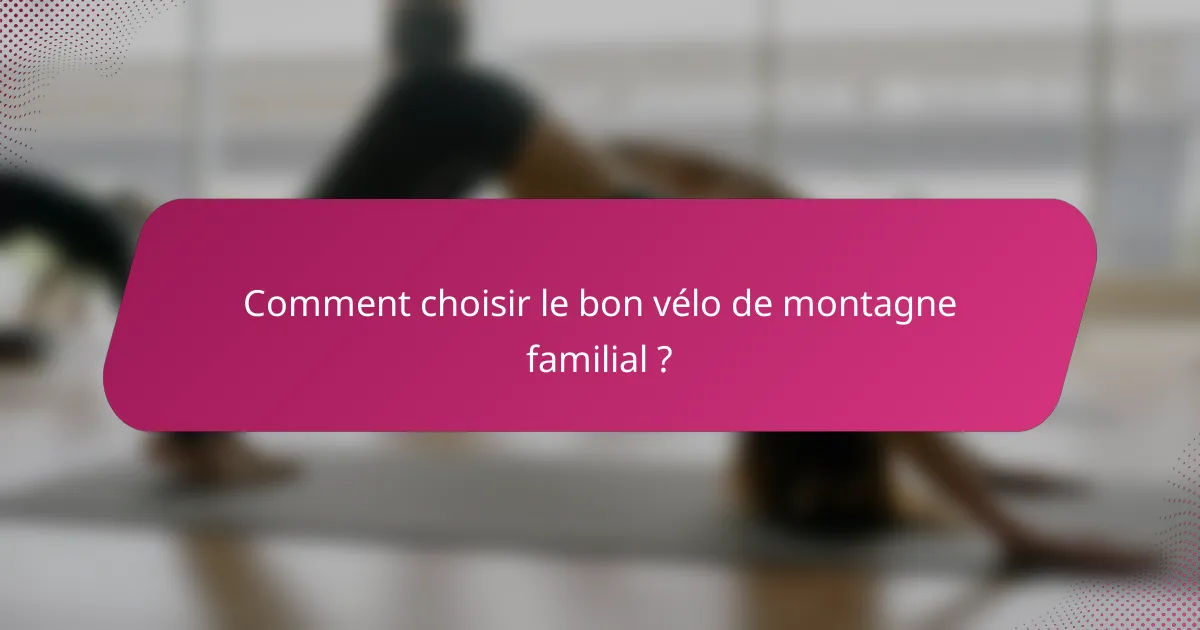 Comment choisir le bon vélo de montagne familial ?