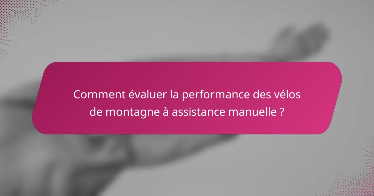 Comment évaluer la performance des vélos de montagne à assistance manuelle ?