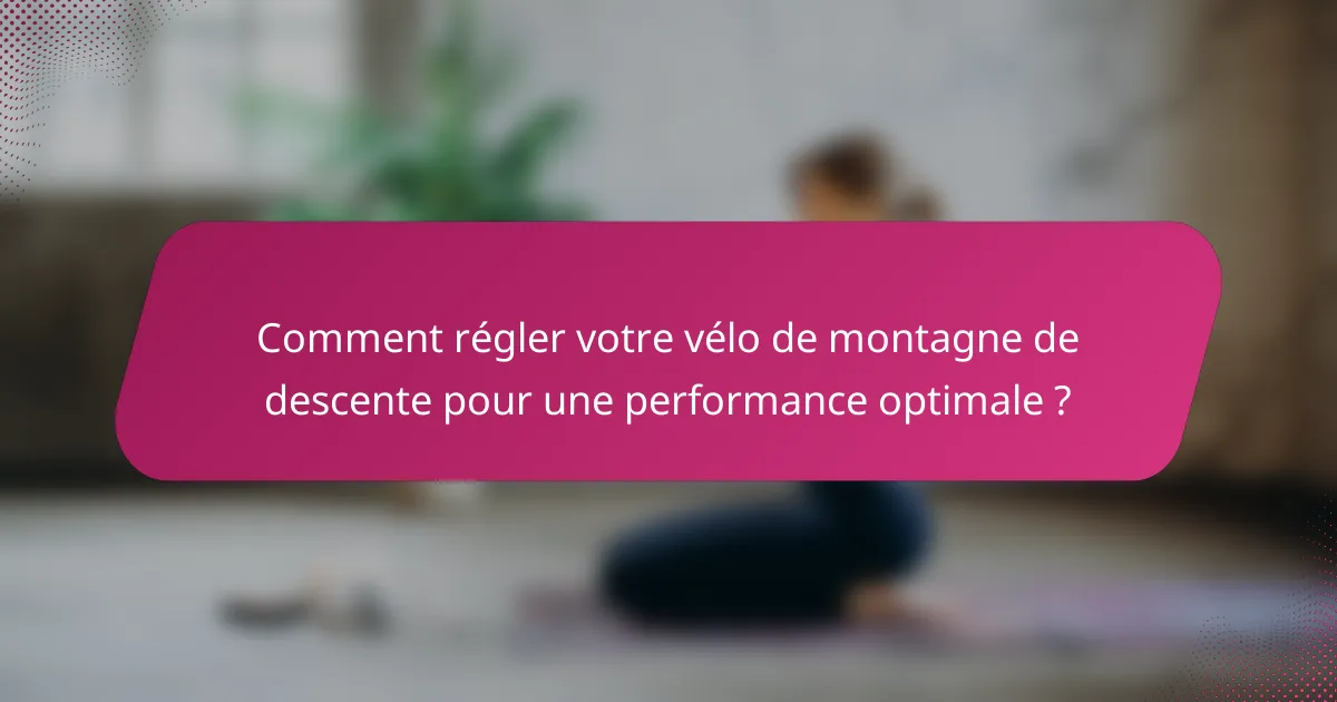 Comment régler votre vélo de montagne de descente pour une performance optimale ?