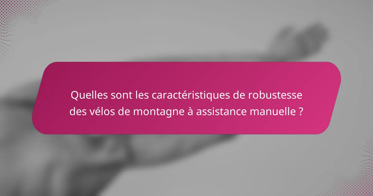 Quelles sont les caractéristiques de robustesse des vélos de montagne à assistance manuelle ?