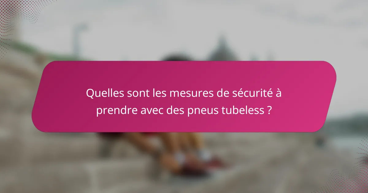 Quelles sont les mesures de sécurité à prendre avec des pneus tubeless ?
