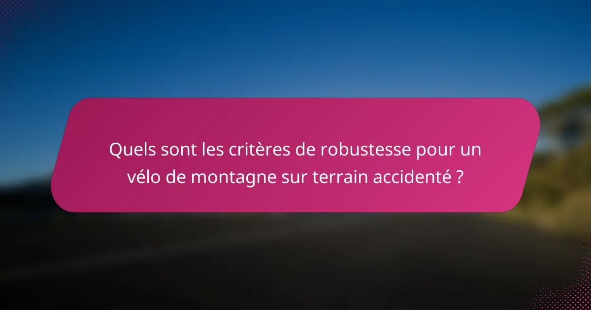 Quels sont les critères de robustesse pour un vélo de montagne sur terrain accidenté ?